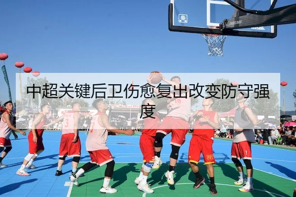 中超关键后卫伤愈复出改变防守强度 | Wending